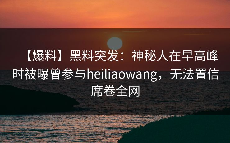 【爆料】黑料突发：神秘人在早高峰时被曝曾参与heiliaowang，无法置信席卷全网