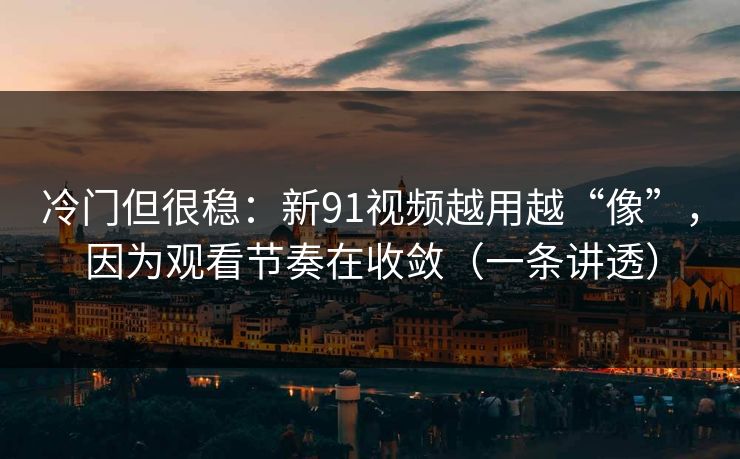 冷门但很稳：新91视频越用越“像”，因为观看节奏在收敛（一条讲透）