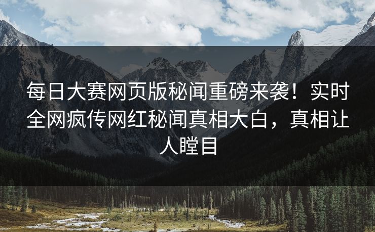 每日大赛网页版秘闻重磅来袭！实时全网疯传网红秘闻真相大白，真相让人瞠目