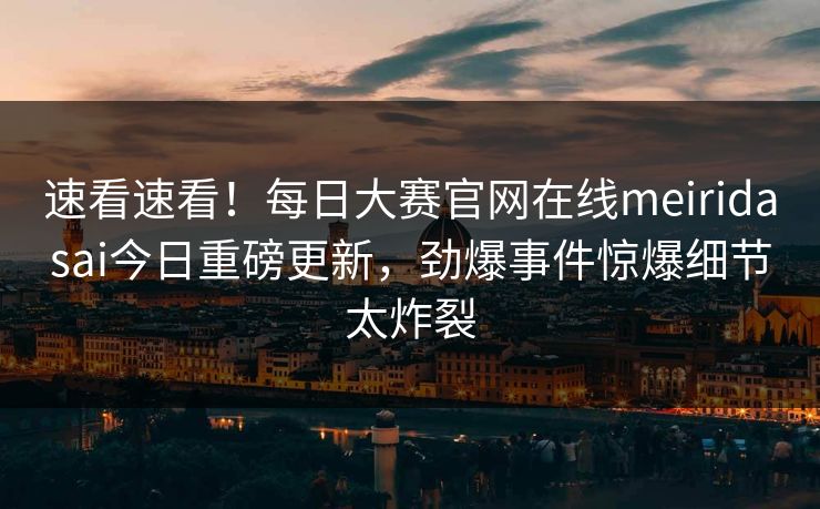 速看速看！每日大赛官网在线meiridasai今日重磅更新，劲爆事件惊爆细节太炸裂