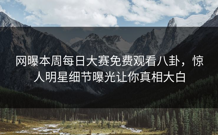网曝本周每日大赛免费观看八卦，惊人明星细节曝光让你真相大白
