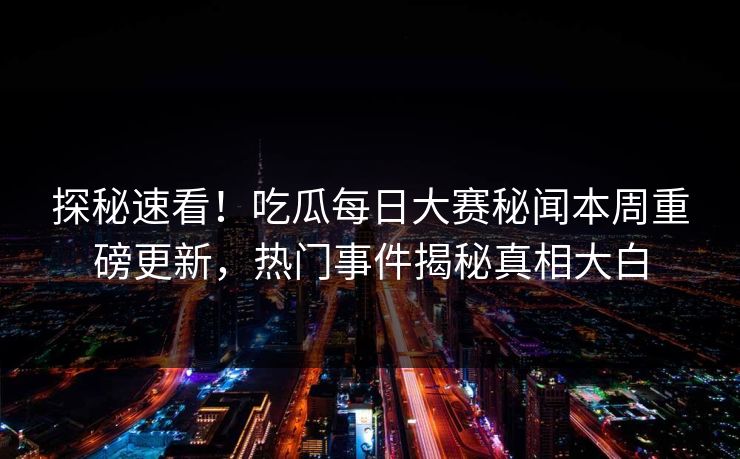 探秘速看！吃瓜每日大赛秘闻本周重磅更新，热门事件揭秘真相大白