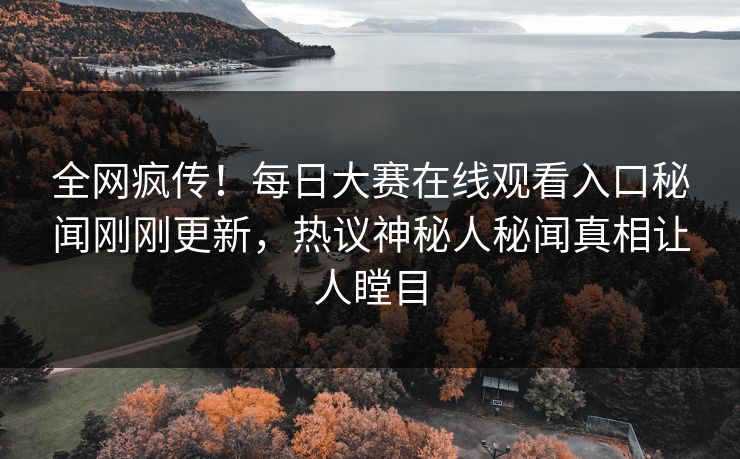 全网疯传！每日大赛在线观看入口秘闻刚刚更新，热议神秘人秘闻真相让人瞠目
