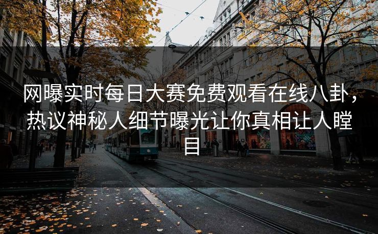 网曝实时每日大赛免费观看在线八卦，热议神秘人细节曝光让你真相让人瞠目