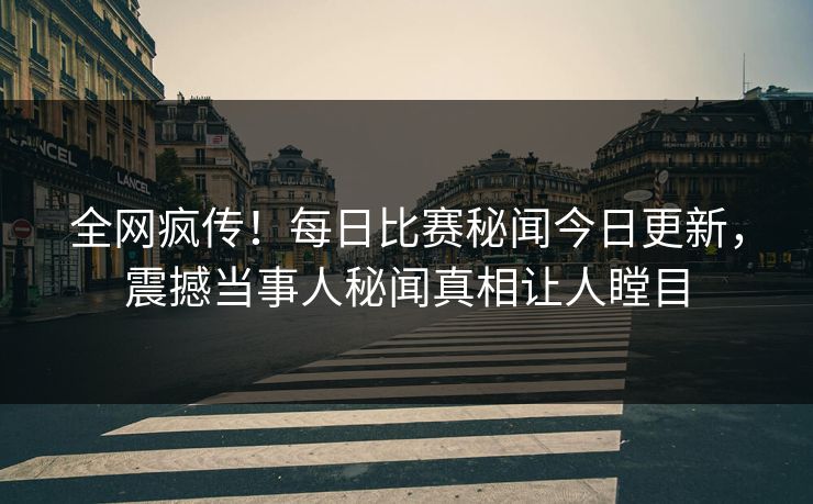 全网疯传！每日比赛秘闻今日更新，震撼当事人秘闻真相让人瞠目