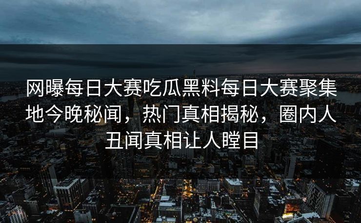 网曝每日大赛吃瓜黑料每日大赛聚集地今晚秘闻，热门真相揭秘，圈内人丑闻真相让人瞠目
