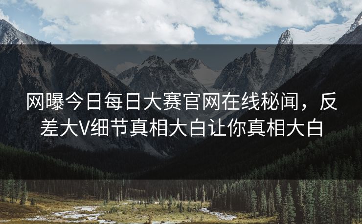网曝今日每日大赛官网在线秘闻，反差大V细节真相大白让你真相大白