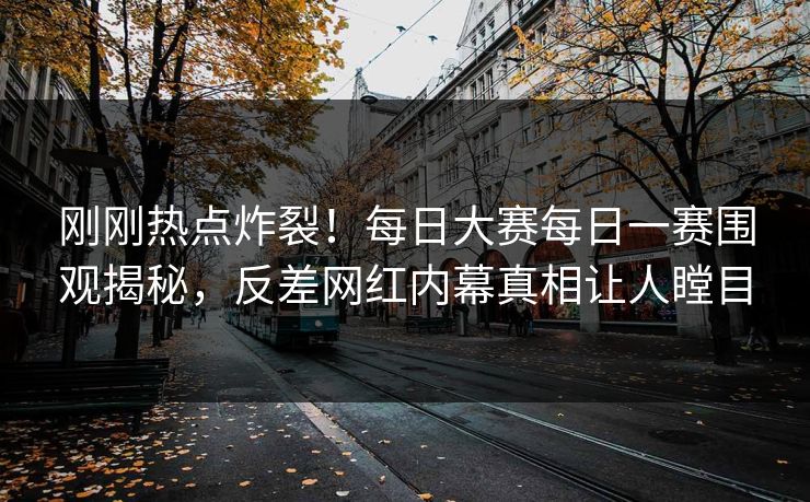刚刚热点炸裂！每日大赛每日一赛围观揭秘，反差网红内幕真相让人瞠目