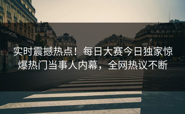 实时震撼热点！每日大赛今日独家惊爆热门当事人内幕，全网热议不断