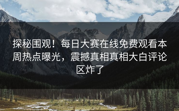 探秘围观！每日大赛在线免费观看本周热点曝光，震撼真相真相大白评论区炸了