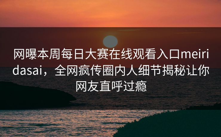 网曝本周每日大赛在线观看入口meiridasai，全网疯传圈内人细节揭秘让你网友直呼过瘾