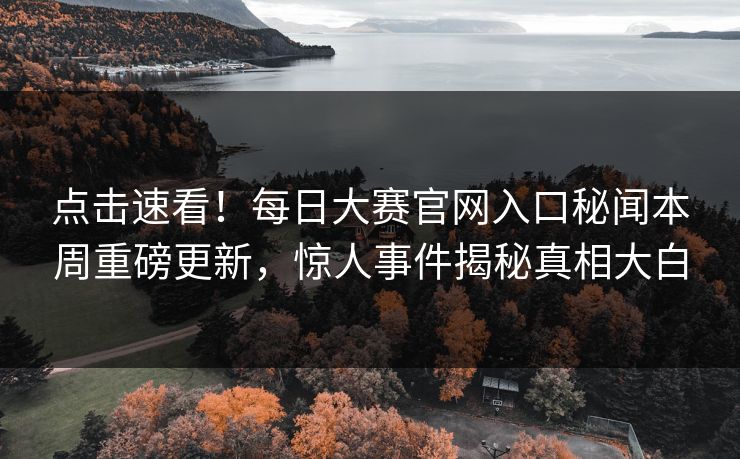 点击速看！每日大赛官网入口秘闻本周重磅更新，惊人事件揭秘真相大白