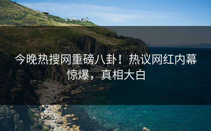 今晚热搜网重磅八卦！热议网红内幕惊爆，真相大白