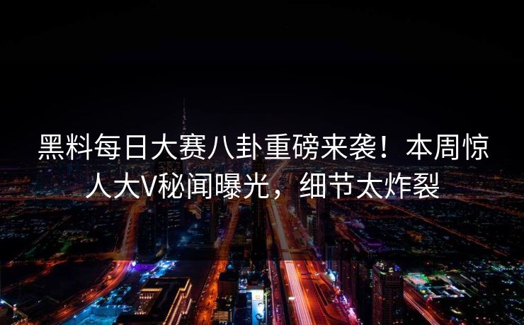 黑料每日大赛八卦重磅来袭！本周惊人大V秘闻曝光，细节太炸裂