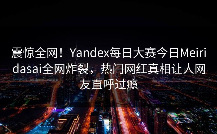 震惊全网！Yandex每日大赛今日Meiridasai全网炸裂，热门网红真相让人网友直呼过瘾