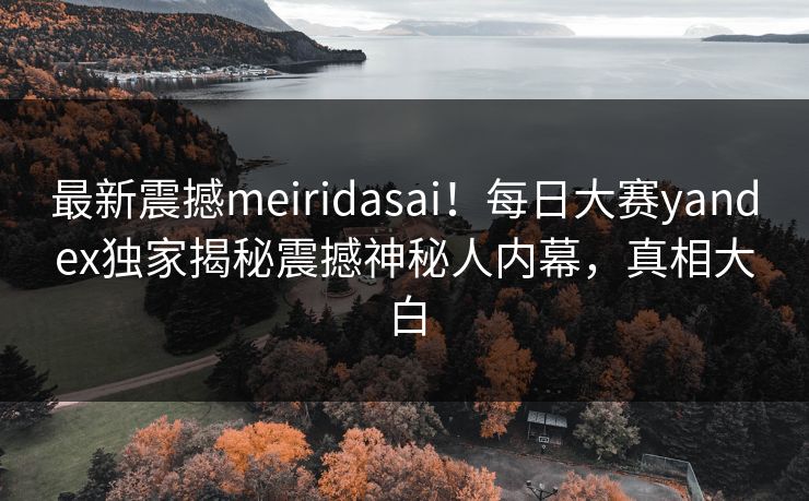 最新震撼meiridasai！每日大赛yandex独家揭秘震撼神秘人内幕，真相大白