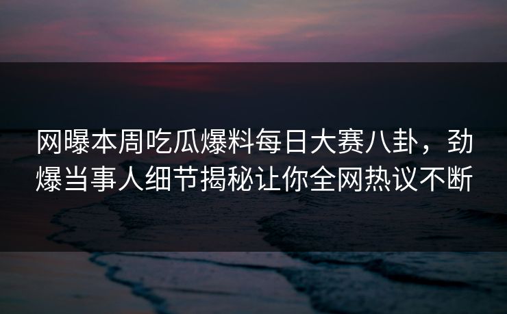 网曝本周吃瓜爆料每日大赛八卦，劲爆当事人细节揭秘让你全网热议不断