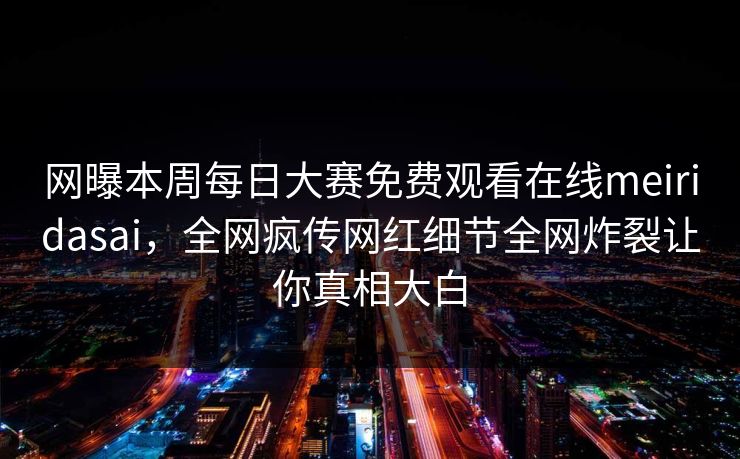 网曝本周每日大赛免费观看在线meiridasai，全网疯传网红细节全网炸裂让你真相大白