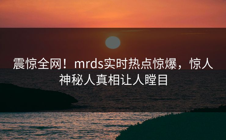 震惊全网！mrds实时热点惊爆，惊人神秘人真相让人瞠目