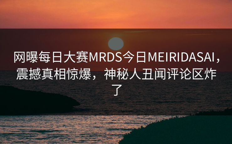 网曝每日大赛MRDS今日MEIRIDASAI，震撼真相惊爆，神秘人丑闻评论区炸了