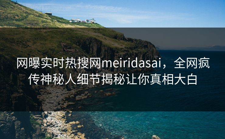 网曝实时热搜网meiridasai，全网疯传神秘人细节揭秘让你真相大白
