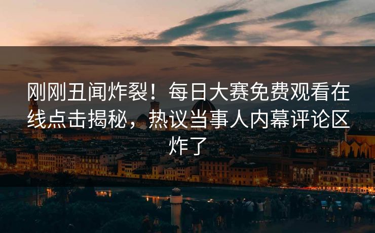 刚刚丑闻炸裂！每日大赛免费观看在线点击揭秘，热议当事人内幕评论区炸了