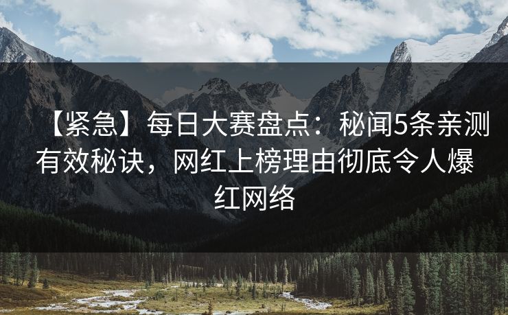【紧急】每日大赛盘点：秘闻5条亲测有效秘诀，网红上榜理由彻底令人爆红网络