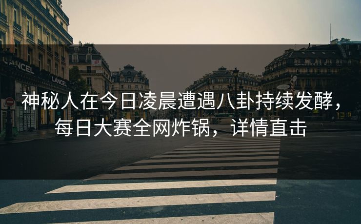神秘人在今日凌晨遭遇八卦持续发酵，每日大赛全网炸锅，详情直击