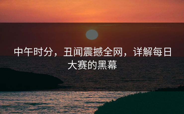 中午时分，丑闻震撼全网，详解每日大赛的黑幕