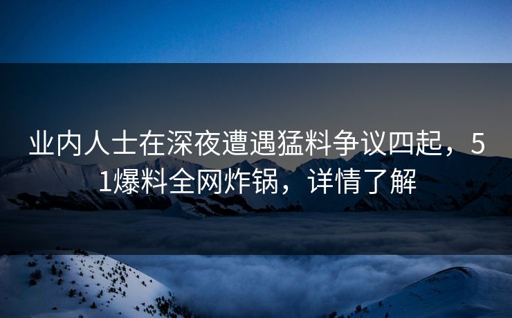 业内人士在深夜遭遇猛料争议四起，51爆料全网炸锅，详情了解