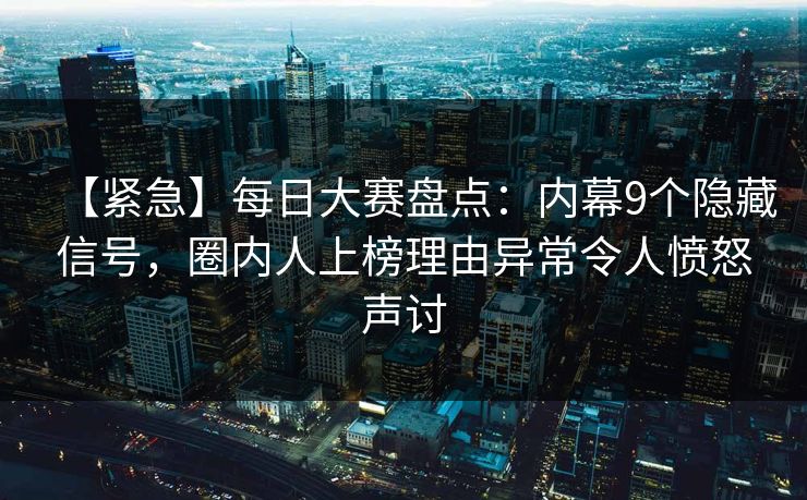 【紧急】每日大赛盘点：内幕9个隐藏信号，圈内人上榜理由异常令人愤怒声讨