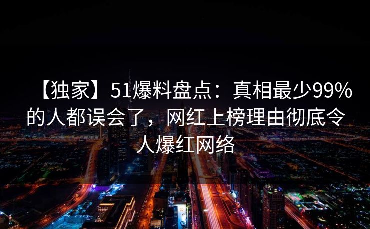 【独家】51爆料盘点：真相最少99%的人都误会了，网红上榜理由彻底令人爆红网络