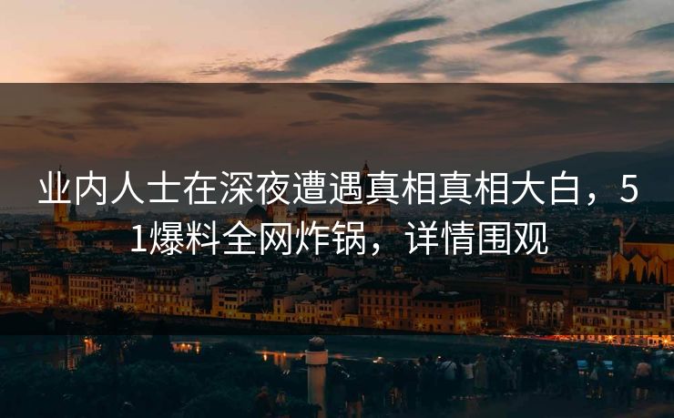 业内人士在深夜遭遇真相真相大白，51爆料全网炸锅，详情围观