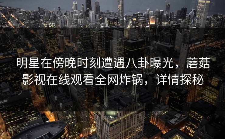 明星在傍晚时刻遭遇八卦曝光，蘑菇影视在线观看全网炸锅，详情探秘
