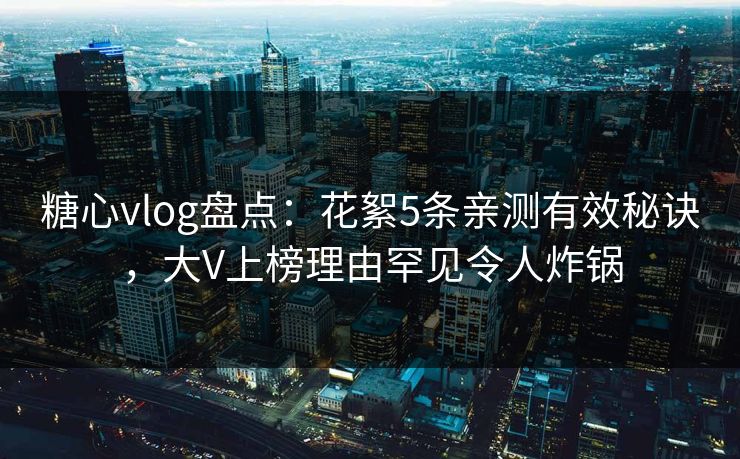 糖心vlog盘点：花絮5条亲测有效秘诀，大V上榜理由罕见令人炸锅