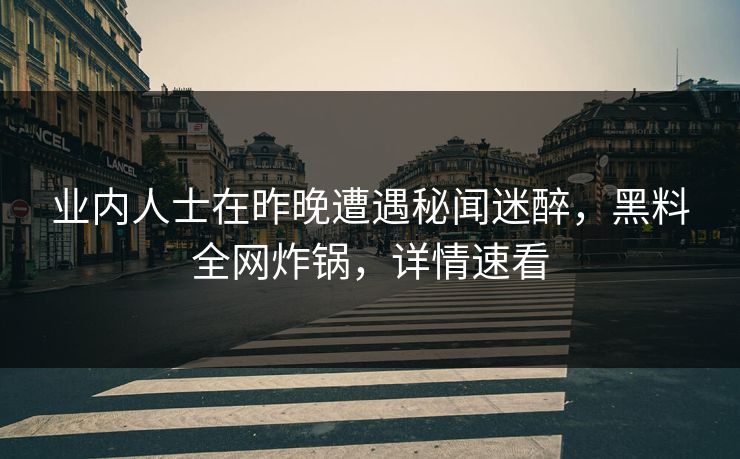 业内人士在昨晚遭遇秘闻迷醉，黑料全网炸锅，详情速看