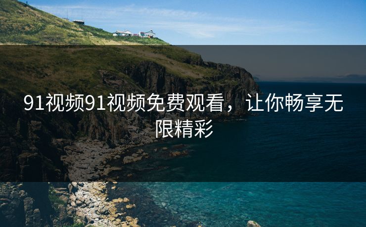 91视频91视频免费观看，让你畅享无限精彩