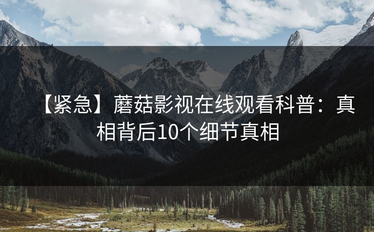 【紧急】蘑菇影视在线观看科普：真相背后10个细节真相