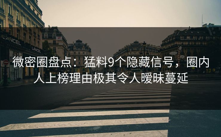微密圈盘点：猛料9个隐藏信号，圈内人上榜理由极其令人暧昧蔓延