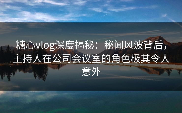 糖心vlog深度揭秘：秘闻风波背后，主持人在公司会议室的角色极其令人意外