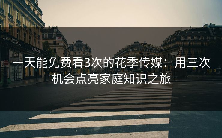 一天能免费看3次的花季传媒：用三次机会点亮家庭知识之旅