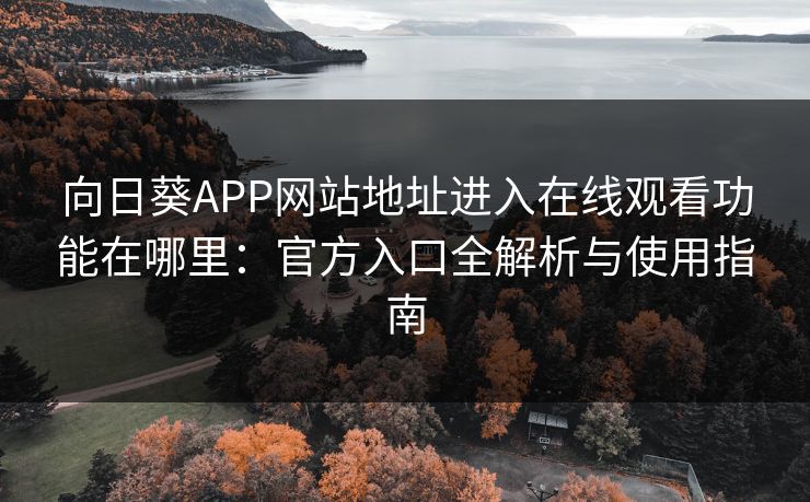 向日葵APP网站地址进入在线观看功能在哪里：官方入口全解析与使用指南