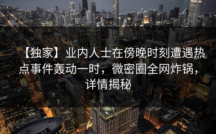【独家】业内人士在傍晚时刻遭遇热点事件轰动一时，微密圈全网炸锅，详情揭秘