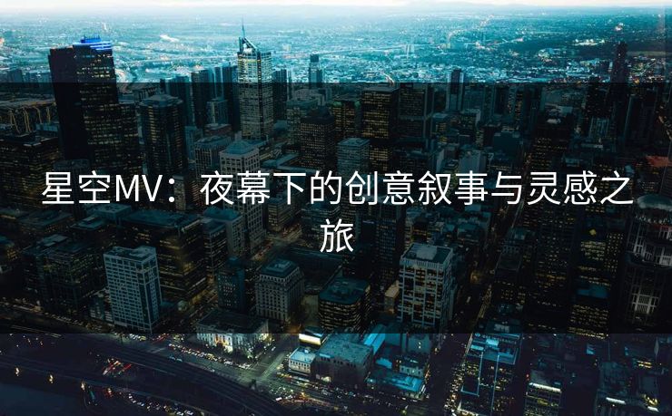 星空MV：夜幕下的创意叙事与灵感之旅