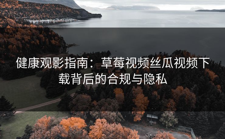 健康观影指南：草莓视频丝瓜视频下载背后的合规与隐私