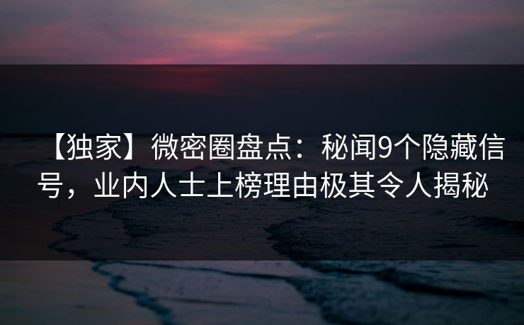 【独家】微密圈盘点：秘闻9个隐藏信号，业内人士上榜理由极其令人揭秘