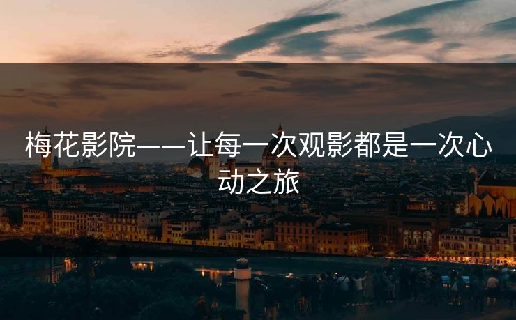 梅花影院——让每一次观影都是一次心动之旅 梅花影院——让每一次观影都是一次心动之旅
