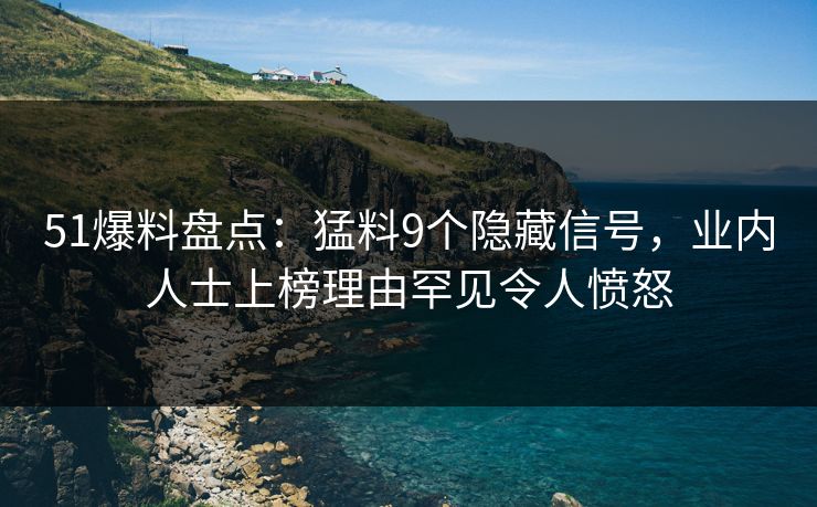51爆料盘点：猛料9个隐藏信号，业内人士上榜理由罕见令人愤怒