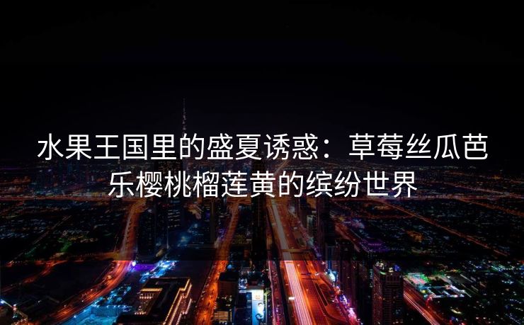 水果王国里的盛夏诱惑:草莓丝瓜芭乐樱桃榴莲黄的缤纷世界 水果王国里的盛夏诱惑:草莓丝瓜芭乐樱桃榴莲黄的缤纷世界