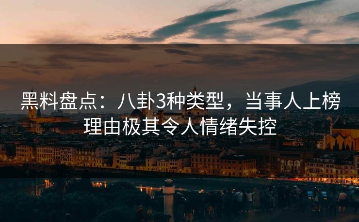 黑料盘点：八卦3种类型，当事人上榜理由极其令人情绪失控